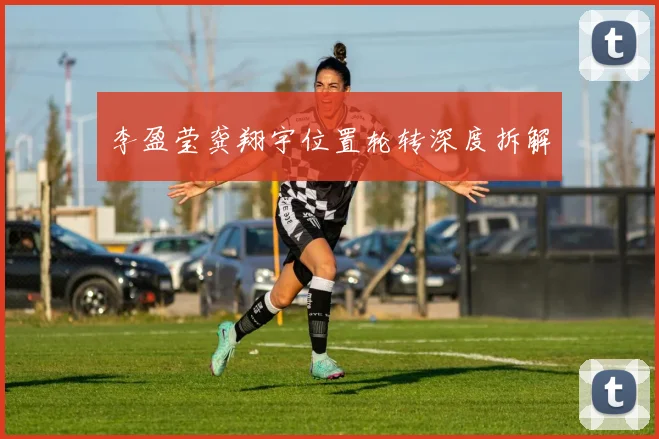 李盈莹龚翔宇位置轮转深度拆解