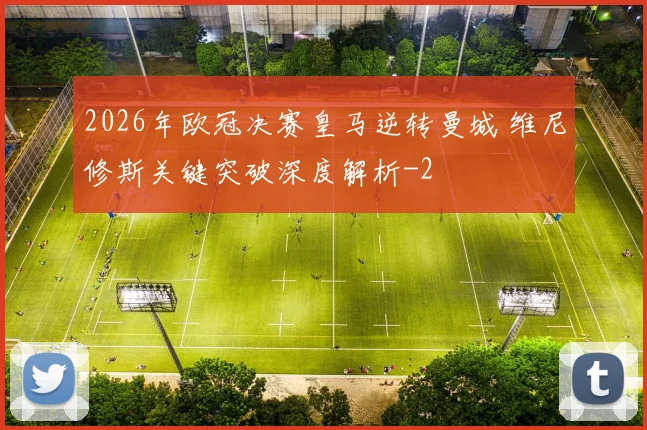2026年欧冠决赛皇马逆转曼城 维尼修斯关键突破深度解析