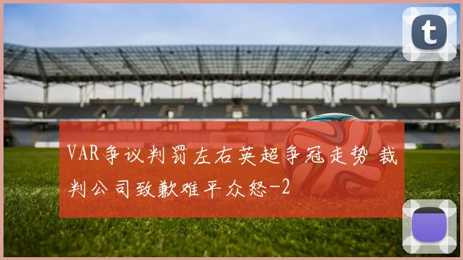 VAR争议判罚左右英超争冠走势 裁判公司致歉难平众怒