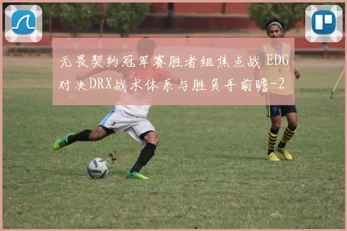 无畏契约冠军赛胜者组焦点战 EDG对决DRX战术体系与胜负手前瞻