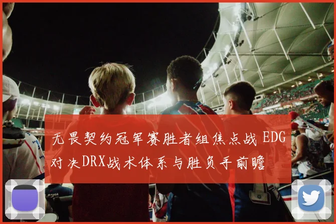 无畏契约冠军赛胜者组焦点战 EDG对决DRX战术体系与胜负手前瞻