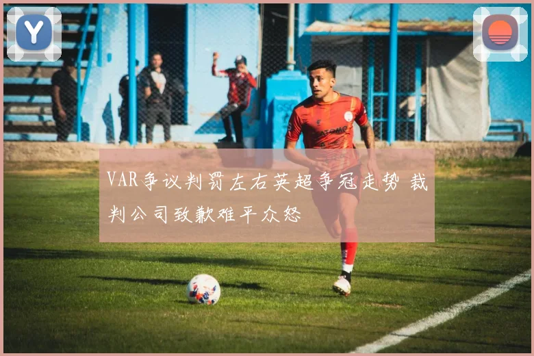 VAR争议判罚左右英超争冠走势 裁判公司致歉难平众怒