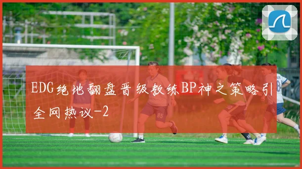 EDG绝地翻盘晋级教练BP神之策略引全网热议