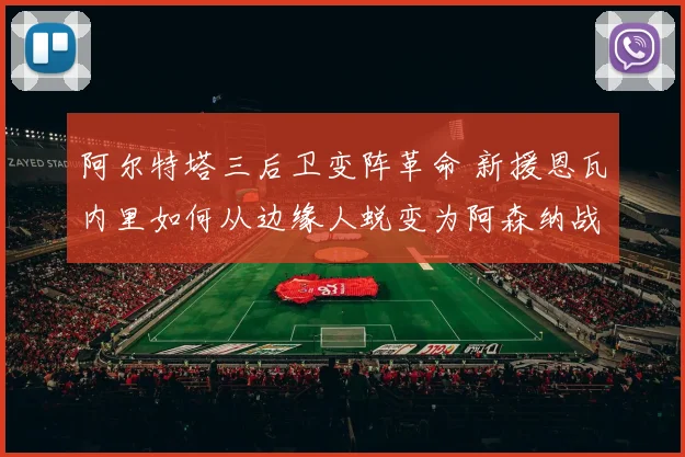 阿尔特塔三后卫变阵革命 新援恩瓦内里如何从边缘人蜕变为阿森纳战术新核的深度观察