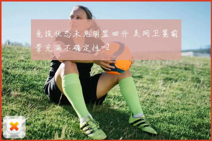 竞技状态未见明显回升 美网卫冕前景充满不确定性