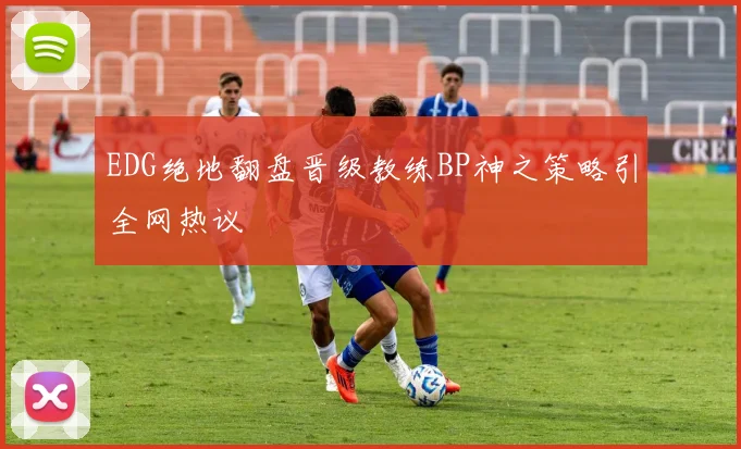 EDG绝地翻盘晋级教练BP神之策略引全网热议