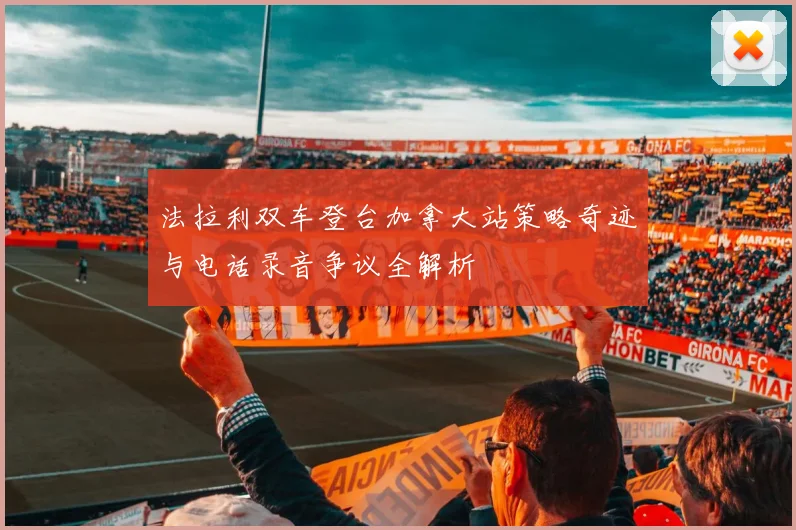 法拉利双车登台加拿大站策略奇迹与电话录音争议全解析