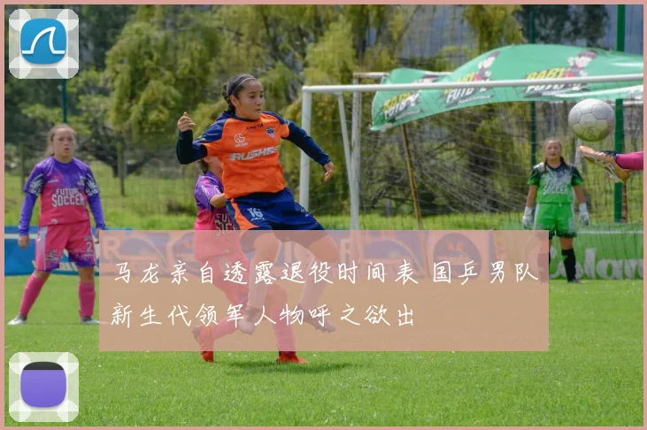 马龙亲自透露退役时间表 国乒男队新生代领军人物呼之欲出