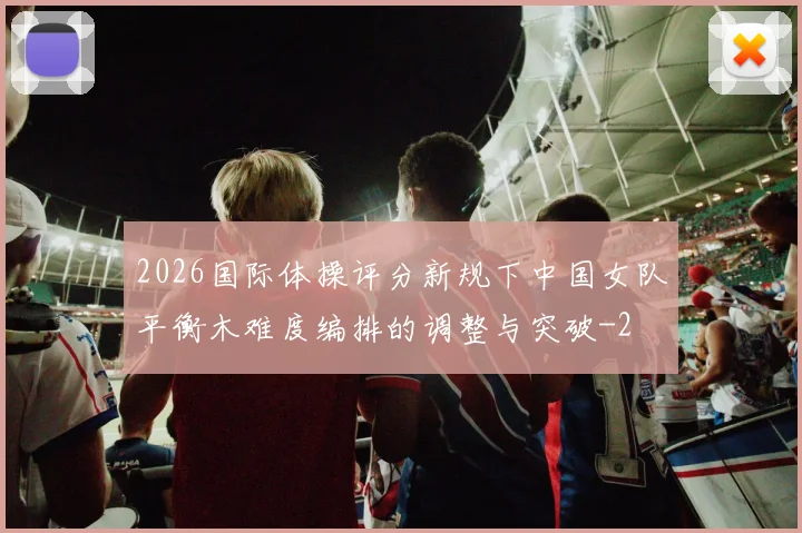 2026国际体操评分新规下中国女队平衡木难度编排的调整与突破