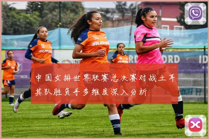 中国女排世界联赛总决赛对战土耳其队胜负手多维度深入分析