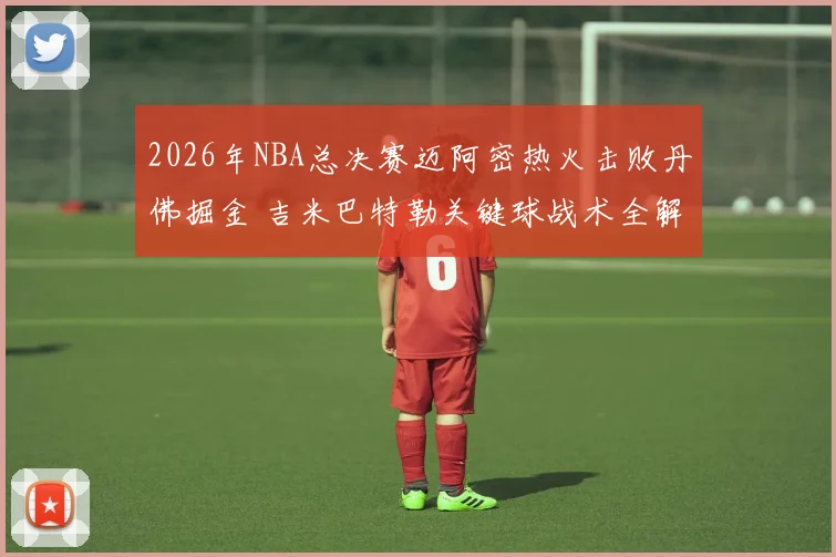 2026年NBA总决赛迈阿密热火击败丹佛掘金 吉米巴特勒关键球战术全解析