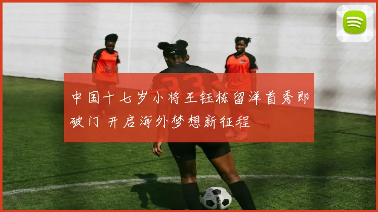 中国十七岁小将王钰栋留洋首秀即破门 开启海外梦想新征程