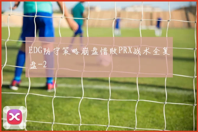 EDG防守策略崩盘惜败PRX战术全复盘