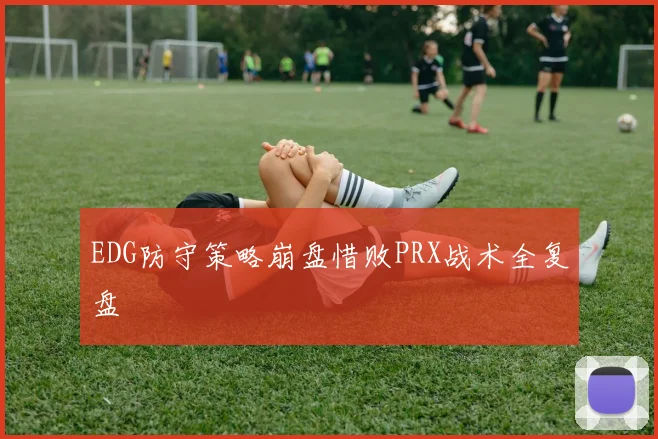 EDG防守策略崩盘惜败PRX战术全复盘