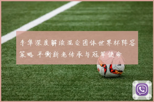 李隼深度解读混合团体世界杯阵容策略 平衡新老传承与冠军使命