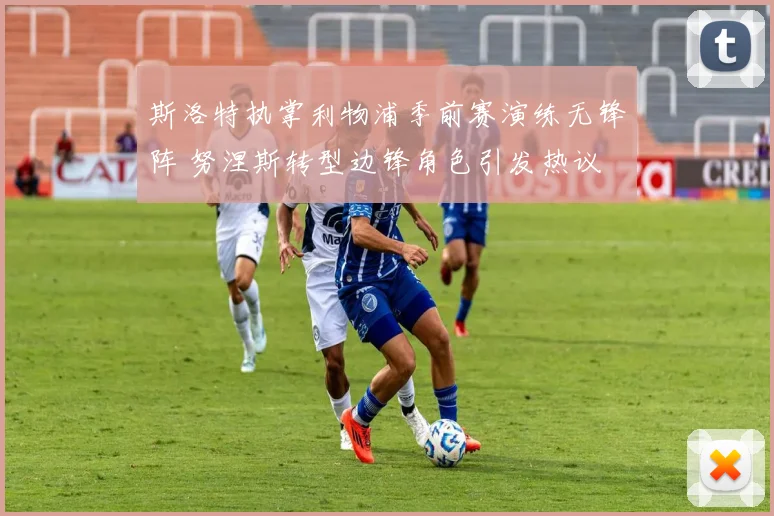 斯洛特执掌利物浦季前赛演练无锋阵 努涅斯转型边锋角色引发热议